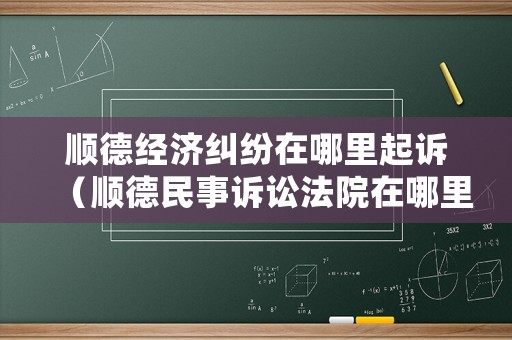 順德經濟糾紛在哪里起訴（順德民事訴訟法院在哪里）