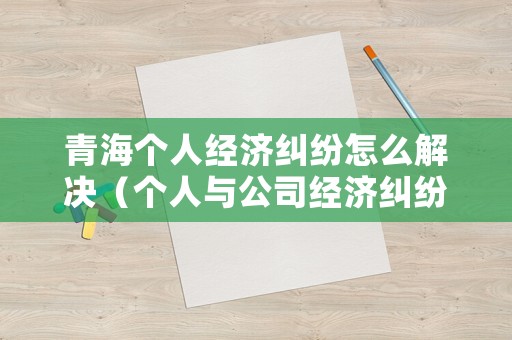 青海個人經濟糾紛怎么解決（個人與公司經濟糾紛怎么解決）