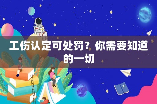 工傷認定可處罰？你需要知道的一切