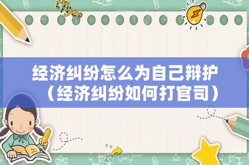 經濟糾紛怎么為自己辯護（經濟糾紛如何打官司）