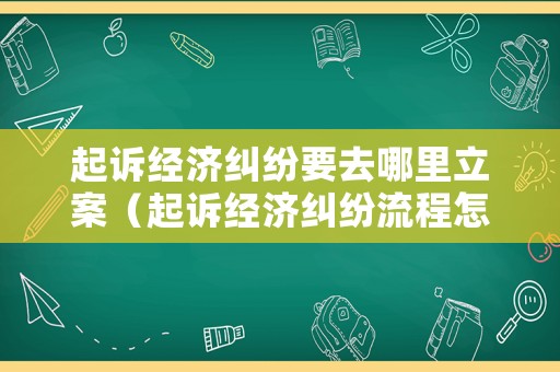 起訴經(jīng)濟(jì)糾紛要去哪里立案（起訴經(jīng)濟(jì)糾紛流程怎么進(jìn)行）