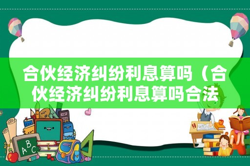 合伙經濟糾紛利息算嗎（合伙經濟糾紛利息算嗎合法嗎）