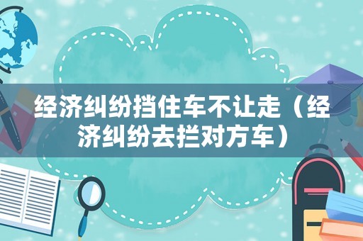 經濟糾紛擋住車不讓走（經濟糾紛去攔對方車）