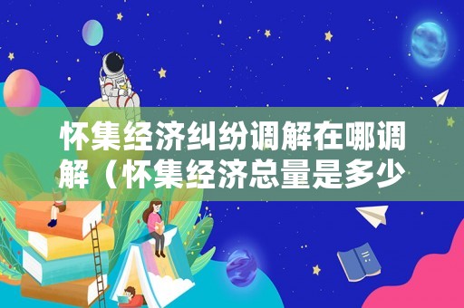 懷集經濟糾紛調解在哪調解（懷集經濟總量是多少）