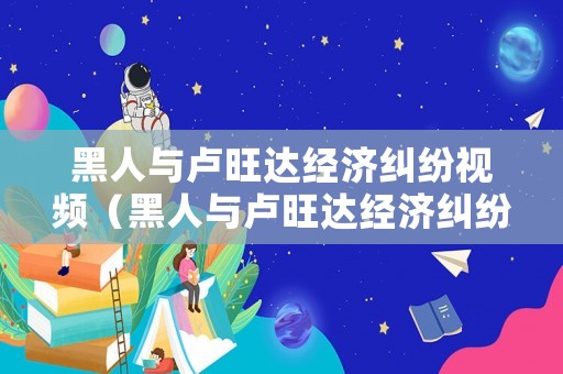 黑人與盧旺達經濟糾紛視頻（黑人與盧旺達經濟糾紛視頻）