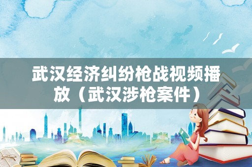 武漢經濟糾紛槍戰視頻播放（武漢涉槍案件）