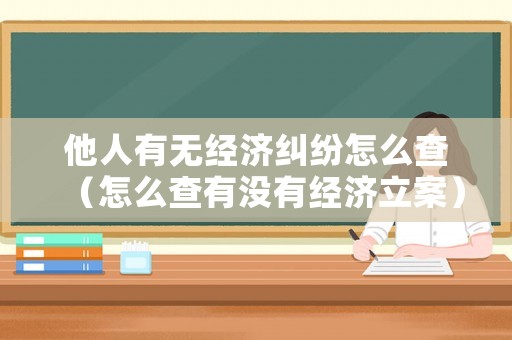 他人有無經(jīng)濟(jì)糾紛怎么查（怎么查有沒有經(jīng)濟(jì)立案）