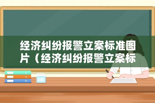 經濟糾紛報警立案標準圖片（經濟糾紛報警立案標準金額）