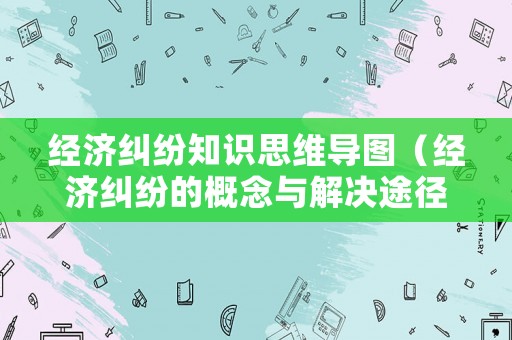 經(jīng)濟糾紛知識思維導圖（經(jīng)濟糾紛的概念與解決途徑思維導圖）