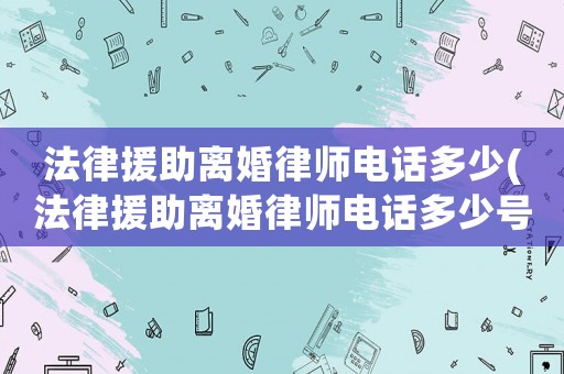 法律援助離婚律師電話多少(法律援助離婚律師電話多少號)