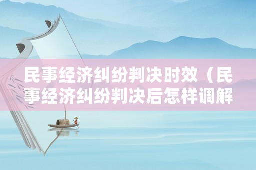 民事經(jīng)濟(jì)糾紛判決時(shí)效（民事經(jīng)濟(jì)糾紛判決后怎樣調(diào)解）