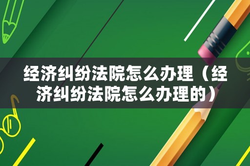 經濟糾紛法院怎么辦理（經濟糾紛法院怎么辦理的）