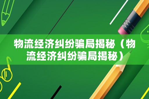 物流經濟糾紛騙局揭秘（物流經濟糾紛騙局揭秘）