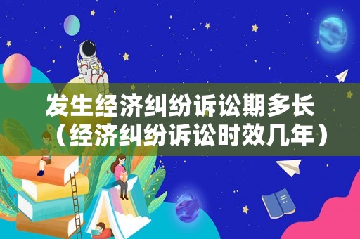發(fā)生經(jīng)濟(jì)糾紛訴訟期多長(zhǎng)（經(jīng)濟(jì)糾紛訴訟時(shí)效幾年）