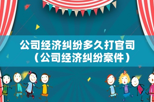 公司經濟糾紛多久打官司（公司經濟糾紛案件）