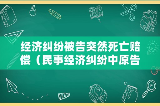 經濟糾紛被告突然死亡賠償（民事經濟糾紛中原告死亡）