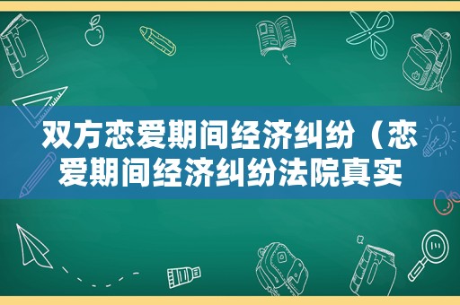 雙方戀愛期間經濟糾紛（戀愛期間經濟糾紛法院真實案例）