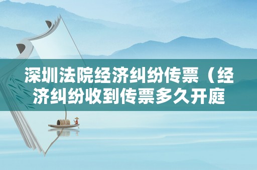 深圳法院經濟糾紛傳票（經濟糾紛收到傳票多久開庭）