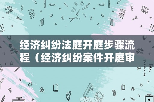 經濟糾紛法庭開庭步驟流程（經濟糾紛案件開庭審理全過程視頻）