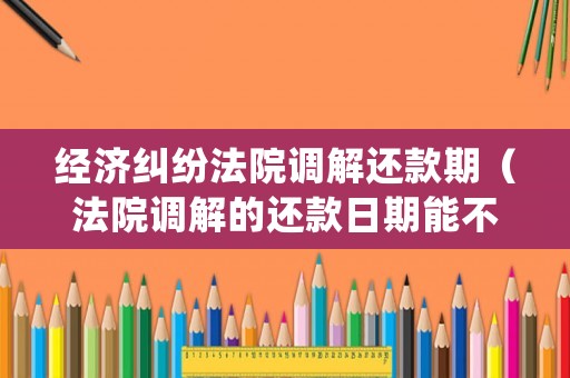 經濟糾紛法院調解還款期（法院調解的還款日期能不能延緩）