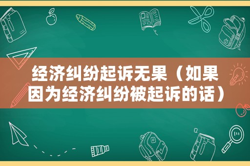 經(jīng)濟(jì)糾紛起訴無(wú)果（如果因?yàn)榻?jīng)濟(jì)糾紛被起訴的話(huà)）