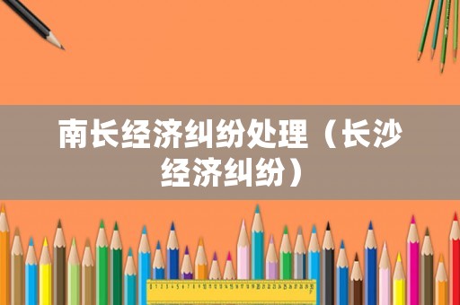 南長經濟糾紛處理（長沙經濟糾紛）