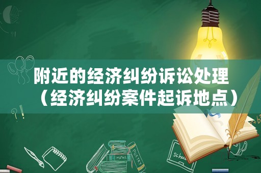 附近的經(jīng)濟(jì)糾紛訴訟處理（經(jīng)濟(jì)糾紛案件起訴地點）