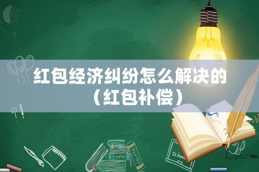 紅包經濟糾紛怎么解決的（紅包補償）