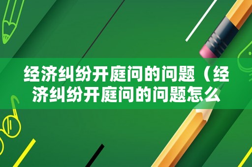 經濟糾紛開庭問的問題（經濟糾紛開庭問的問題怎么回答）