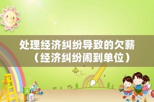 處理經濟糾紛導致的欠薪（經濟糾紛鬧到單位）