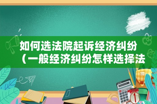 如何選法院起訴經濟糾紛（一般經濟糾紛怎樣選擇法院）