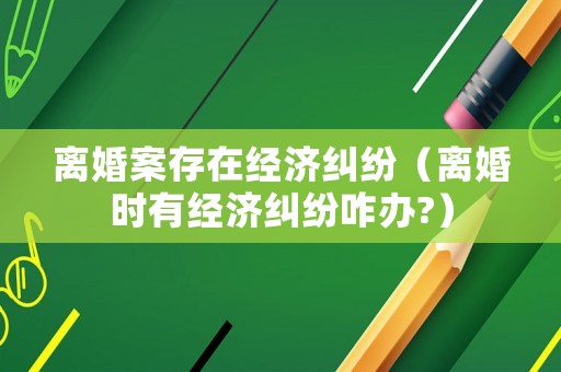 離婚案存在經濟糾紛（離婚時有經濟糾紛咋辦?）