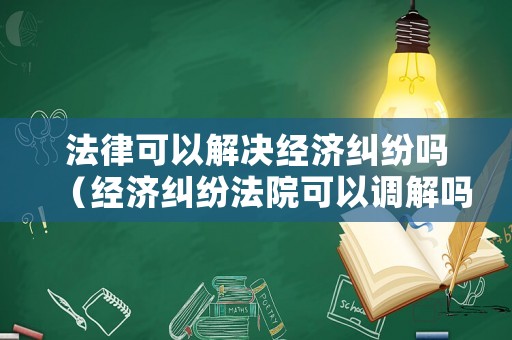 法律可以解決經(jīng)濟(jì)糾紛嗎（經(jīng)濟(jì)糾紛法院可以調(diào)解嗎）