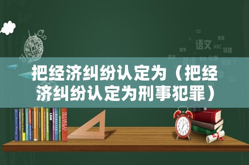 把經濟糾紛認定為（把經濟糾紛認定為刑事犯罪）