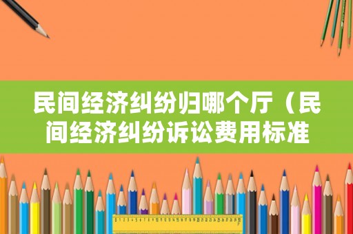民間經(jīng)濟糾紛歸哪個廳（民間經(jīng)濟糾紛訴訟費用標(biāo)準(zhǔn)）