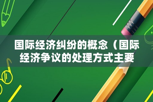 國際經濟糾紛的概念（國際經濟爭議的處理方式主要有哪些）