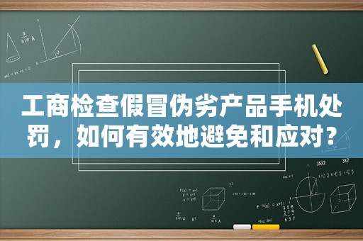 工商檢查假冒偽劣產品手機處罰，如何有效地避免和應對？（專家給出適用建議）