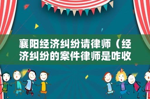 襄陽經濟糾紛請律師（經濟糾紛的案件律師是咋收費的）