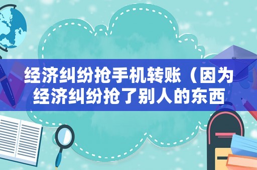 經濟糾紛搶手機轉賬（因為經濟糾紛搶了別人的東西）