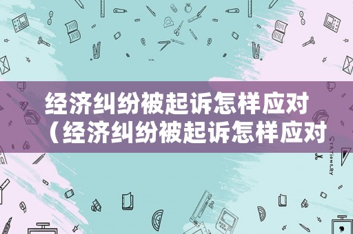 經濟糾紛被起訴怎樣應對（經濟糾紛被起訴怎樣應對呢）