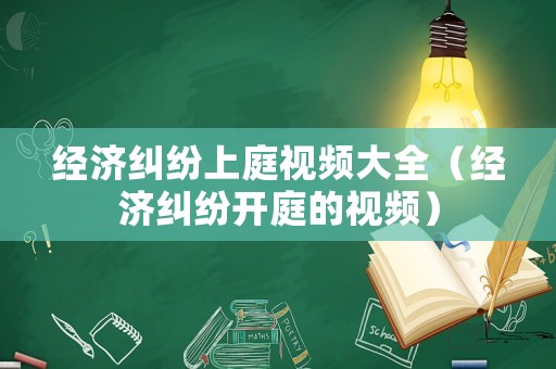 經濟糾紛上庭視頻大全（經濟糾紛開庭的視頻）