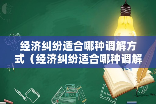 經濟糾紛適合哪種調解方式（經濟糾紛適合哪種調解方式呢）