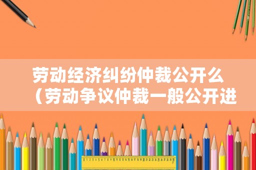勞動經濟糾紛仲裁公開么（勞動爭議仲裁一般公開進行）