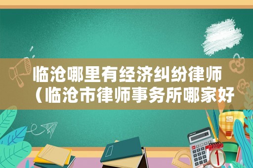 臨滄哪里有經(jīng)濟(jì)糾紛律師（臨滄市律師事務(wù)所哪家好）