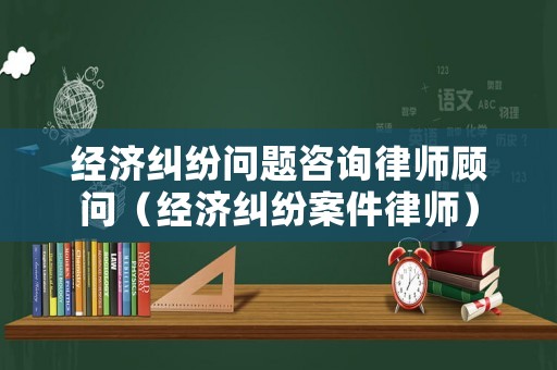 經濟糾紛問題咨詢律師顧問（經濟糾紛案件律師）