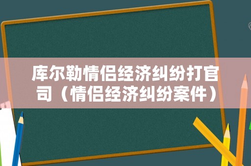 庫爾勒情侶經濟糾紛打官司（情侶經濟糾紛案件）