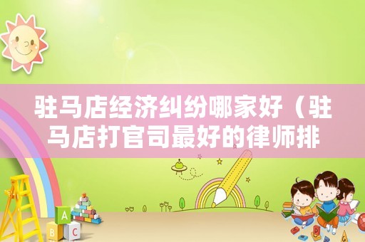 駐馬店經濟糾紛哪家好（駐馬店打官司最好的律師排行榜）