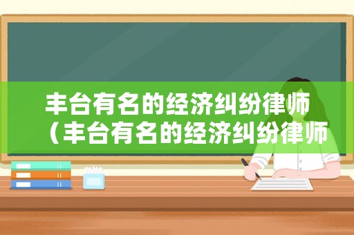 豐臺有名的經濟糾紛律師（豐臺有名的經濟糾紛律師是誰）