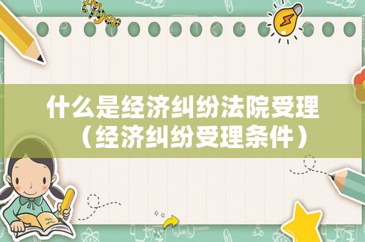 什么是經(jīng)濟(jì)糾紛法院受理（經(jīng)濟(jì)糾紛受理?xiàng)l件）