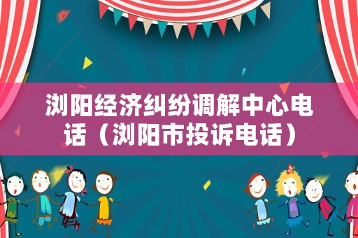 瀏陽經(jīng)濟(jì)糾紛調(diào)解中心電話（瀏陽市投訴電話）